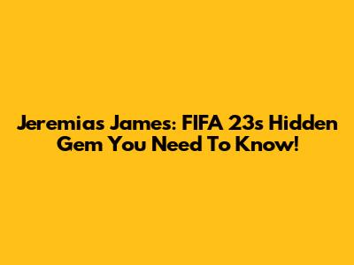 Jeremias James: FIFA 23's Hidden Gem You Need To Know!