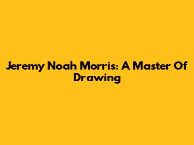 Jeremy Noah Morris: A Master Of Drawing