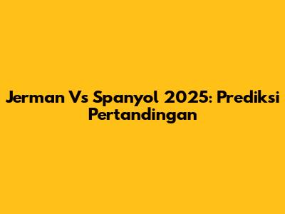 Jerman Vs Spanyol 2025: Prediksi Pertandingan