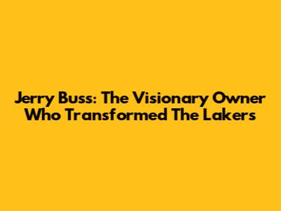 Jerry Buss: The Visionary Owner Who Transformed The Lakers