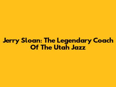 Jerry Sloan: The Legendary Coach Of The Utah Jazz