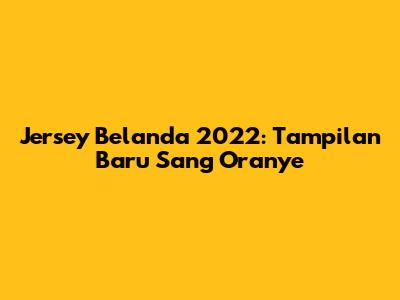 Jersey Belanda 2022: Tampilan Baru Sang Oranye