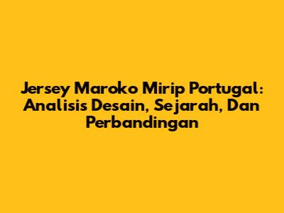 Jersey Maroko Mirip Portugal: Analisis Desain, Sejarah, Dan Perbandingan