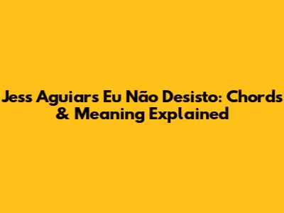 Jess Aguiar's 'Eu Não Desisto': Chords & Meaning Explained