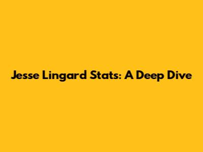 Jesse Lingard Stats: A Deep Dive