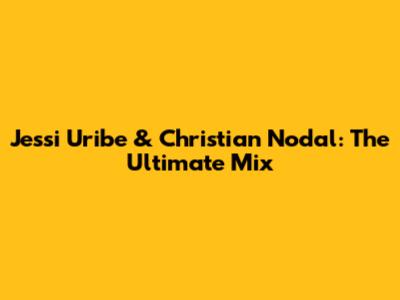 Jessi Uribe & Christian Nodal: The Ultimate Mix