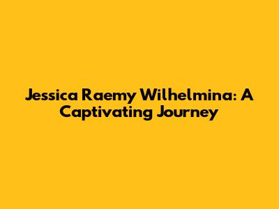 Jessica Raemy Wilhelmina: A Captivating Journey