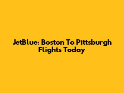 JetBlue: Boston To Pittsburgh Flights Today