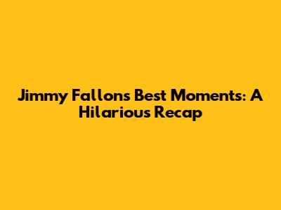 Jimmy Fallon's Best Moments: A Hilarious Recap