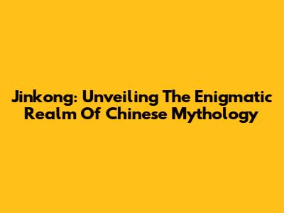Jinkong: Unveiling The Enigmatic Realm Of Chinese Mythology