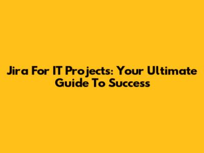 Jira For IT Projects: Your Ultimate Guide To Success
