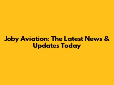 Joby Aviation: The Latest News & Updates Today