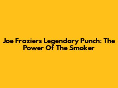Joe Frazier's Legendary Punch: The Power Of The Smoker