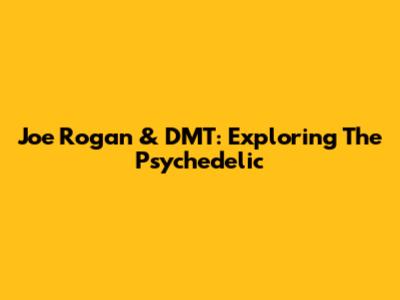 Joe Rogan & DMT: Exploring The Psychedelic