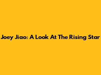 Joey Jiao: A Look At The Rising Star