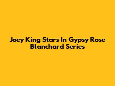 Joey King Stars In Gypsy Rose Blanchard Series