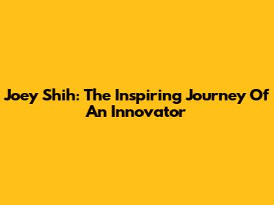 Joey Shih: The Inspiring Journey Of An Innovator
