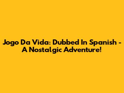 Jogo Da Vida: Dubbed In Spanish - A Nostalgic Adventure!
