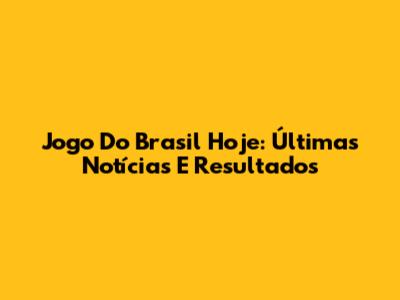 Jogo Do Brasil Hoje: Últimas Notícias E Resultados