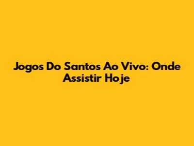 Jogos Do Santos Ao Vivo: Onde Assistir Hoje