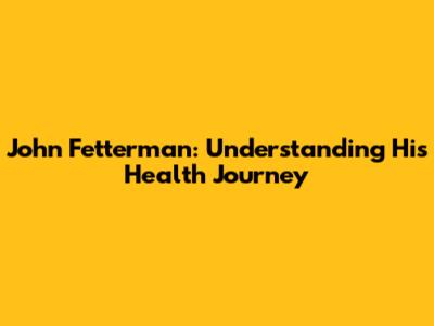 John Fetterman: Understanding His Health Journey