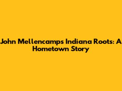 John Mellencamp's Indiana Roots: A Hometown Story