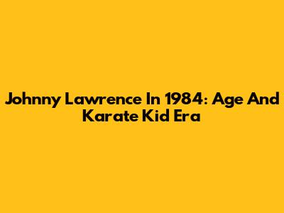 Johnny Lawrence In 1984: Age And Karate Kid Era