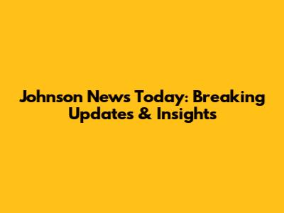 Johnson News Today: Breaking Updates & Insights