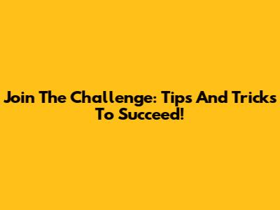 Join The Challenge: Tips And Tricks To Succeed!