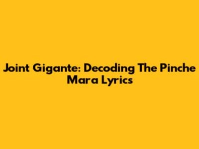 Joint Gigante: Decoding The Pinche Mara Lyrics