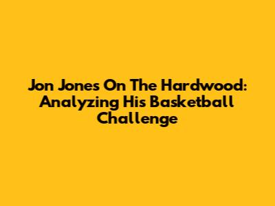 Jon Jones On The Hardwood: Analyzing His Basketball Challenge