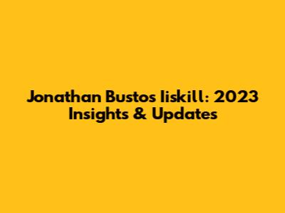 Jonathan Bustos Iiskill: 2023 Insights & Updates