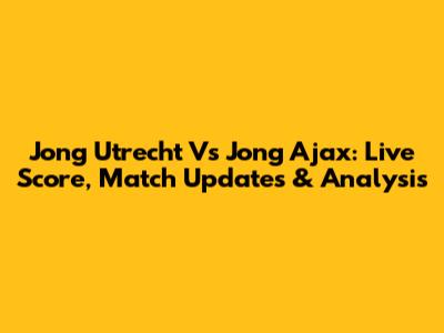 Jong Utrecht Vs Jong Ajax: Live Score, Match Updates & Analysis