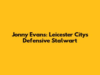 Jonny Evans: Leicester City's Defensive Stalwart