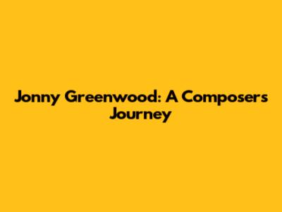Jonny Greenwood: A Composer's Journey