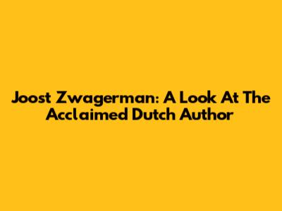 Joost Zwagerman: A Look At The Acclaimed Dutch Author