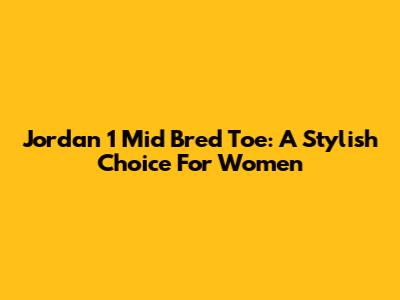 Jordan 1 Mid Bred Toe: A Stylish Choice For Women