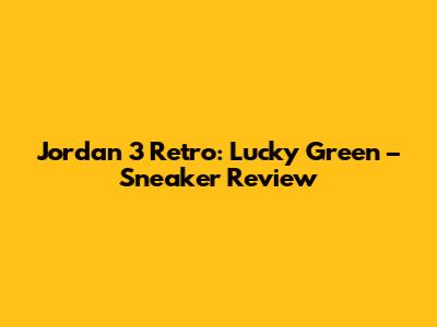 Jordan 3 Retro: Lucky Green – Sneaker Review