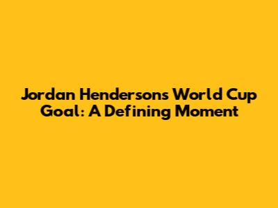 Jordan Henderson's World Cup Goal: A Defining Moment