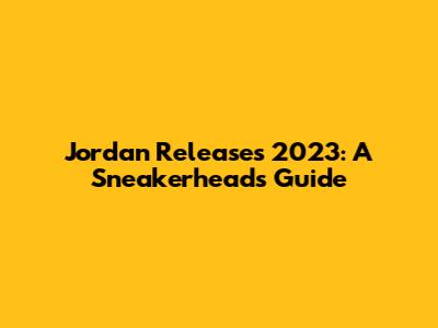 Jordan Releases 2023: A Sneakerhead's Guide
