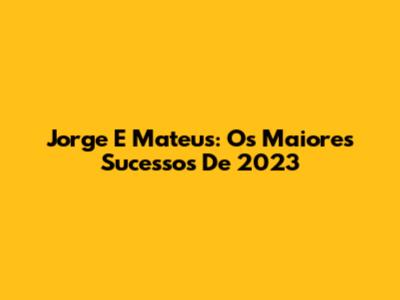 Jorge E Mateus: Os Maiores Sucessos De 2023