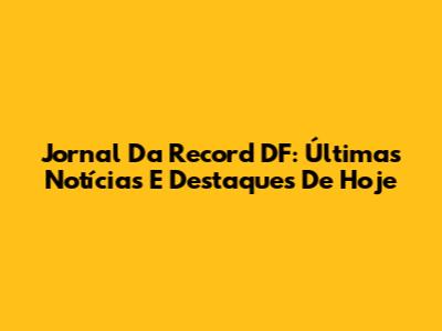 Jornal Da Record DF: Últimas Notícias E Destaques De Hoje