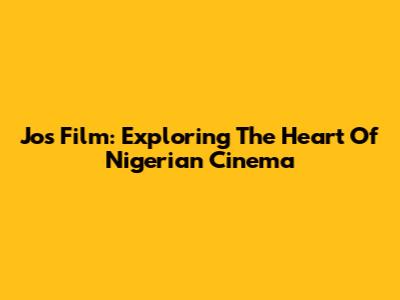 Jos Film: Exploring The Heart Of Nigerian Cinema