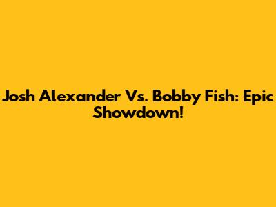 Josh Alexander Vs. Bobby Fish: Epic Showdown!