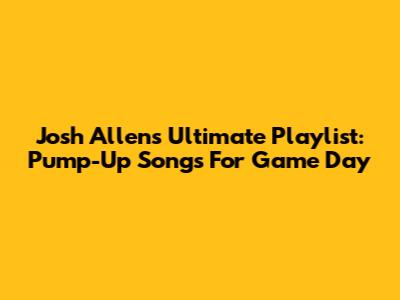 Josh Allen's Ultimate Playlist: Pump-Up Songs For Game Day