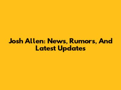 Josh Allen: News, Rumors, And Latest Updates