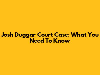 Josh Duggar Court Case: What You Need To Know