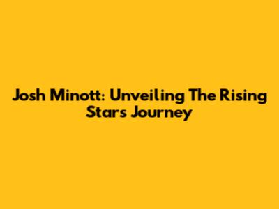 Josh Minott: Unveiling The Rising Star's Journey