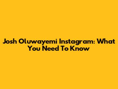 Josh Oluwayemi Instagram: What You Need To Know