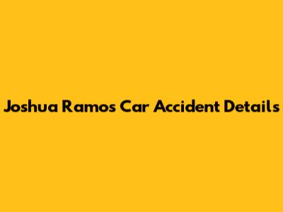 Joshua Ramos Car Accident Details